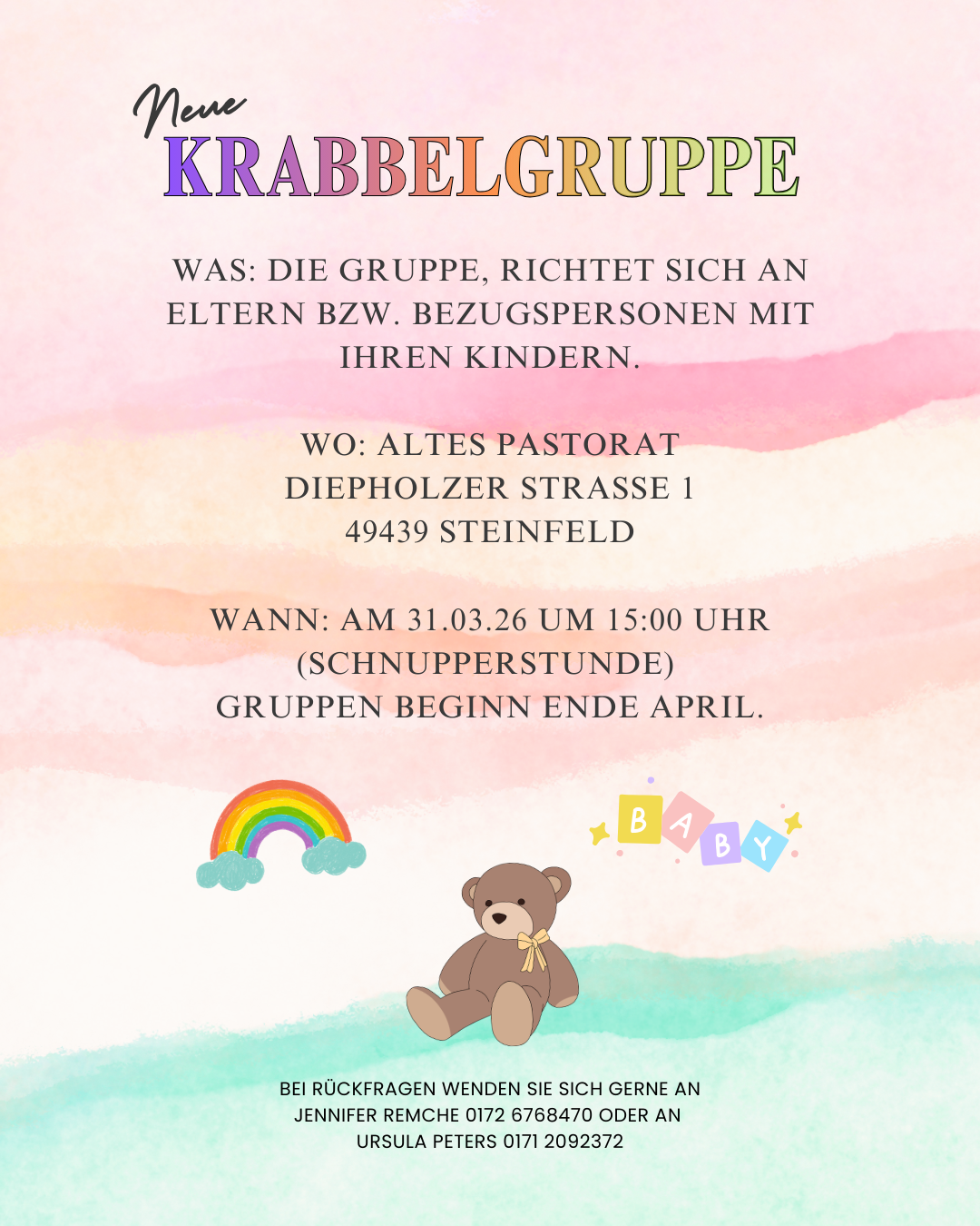 Plakat zur Ankündigung einer neuen Krabbelgruppe auf einem pastellfarbenen Aquarell-Hintergrund in Rosa, Orange und Grün. Oben steht „Neue Krabbelgruppe“ in bunten Buchstaben. Darunter Informationen zur Gruppe für Eltern oder Bezugspersonen mit ihren Kindern. Ort ist das Alte Pastorat in der Diepholzer Straße 1 in 49439 Steinfeld. Eine Schnupperstunde findet am 31.03.2026 um 15:00 Uhr statt, der Gruppenstart ist Ende April geplant. Unten sind Illustrationen eines Regenbogens, eines Teddybären und bunter „Baby“-Buchstaben zu sehen. Für Rückfragen stehen Jennifer Remche und Ursula Peters mit Telefonnummern zur Verfügung.